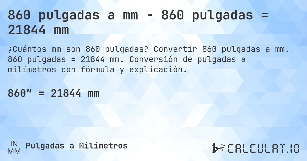 860 pulgadas a mm - 860 pulgadas = 21844 mm. Convertir 860 pulgadas a mm. 860 pulgadas = 21844 mm. Conversión de pulgadas a milímetros con fórmula y explicación.