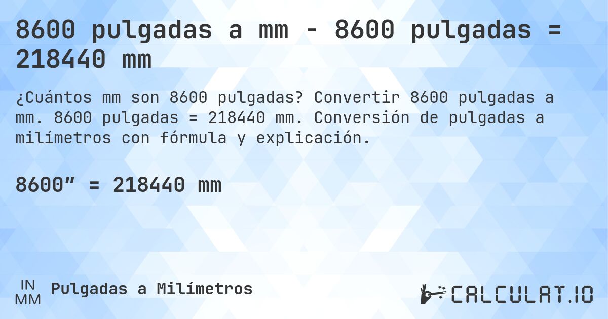 8600 pulgadas a mm - 8600 pulgadas = 218440 mm. Convertir 8600 pulgadas a mm. 8600 pulgadas = 218440 mm. Conversión de pulgadas a milímetros con fórmula y explicación.