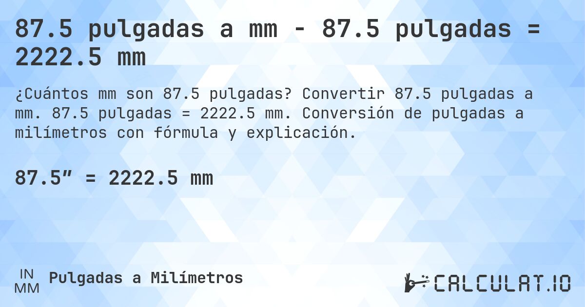 87.5 pulgadas a mm - 87.5 pulgadas = 2222.5 mm. Convertir 87.5 pulgadas a mm. 87.5 pulgadas = 2222.5 mm. Conversión de pulgadas a milímetros con fórmula y explicación.