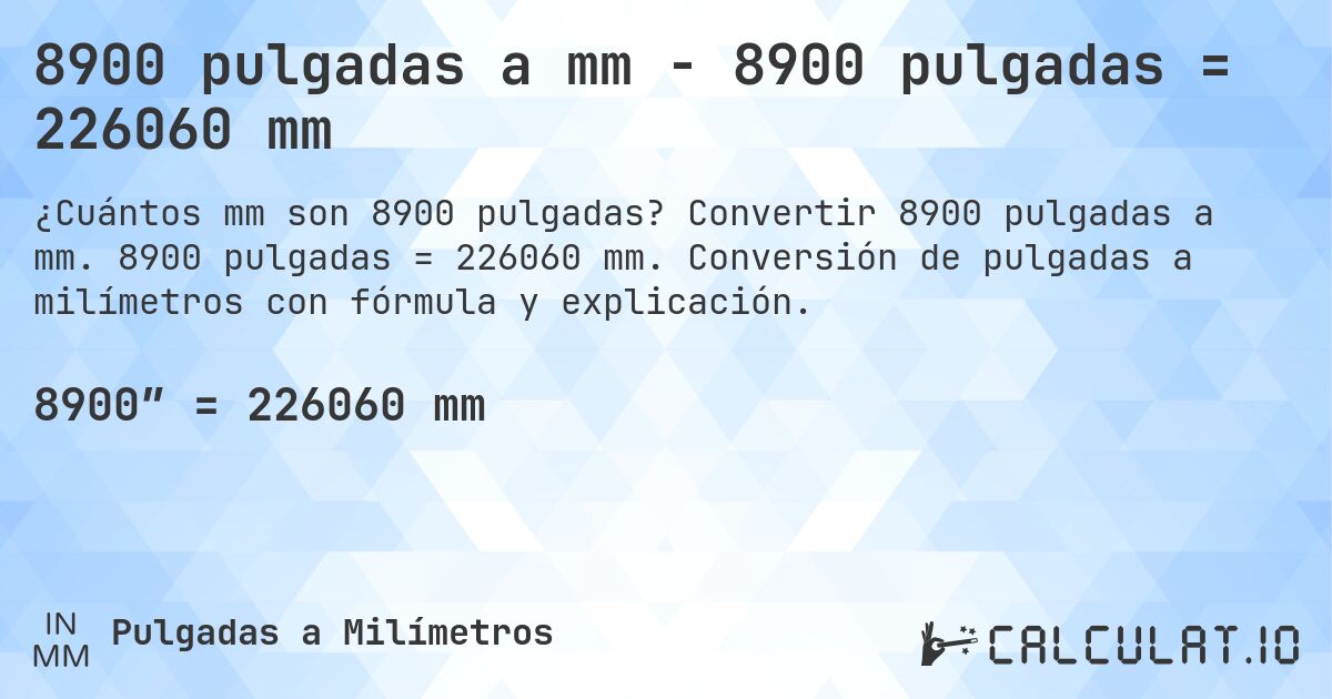 8900 pulgadas a mm - 8900 pulgadas = 226060 mm. Convertir 8900 pulgadas a mm. 8900 pulgadas = 226060 mm. Conversión de pulgadas a milímetros con fórmula y explicación.