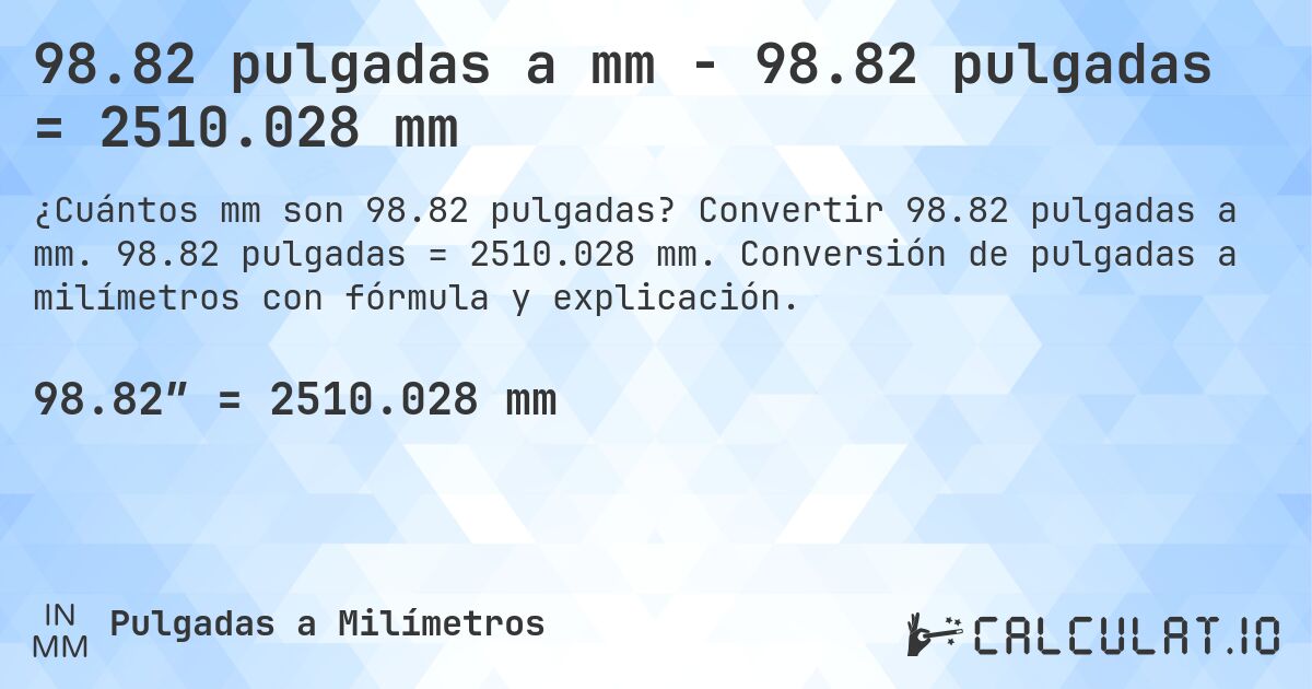 98.82 pulgadas a mm - 98.82 pulgadas = 2510.028 mm. Convertir 98.82 pulgadas a mm. 98.82 pulgadas = 2510.028 mm. Conversión de pulgadas a milímetros con fórmula y explicación.