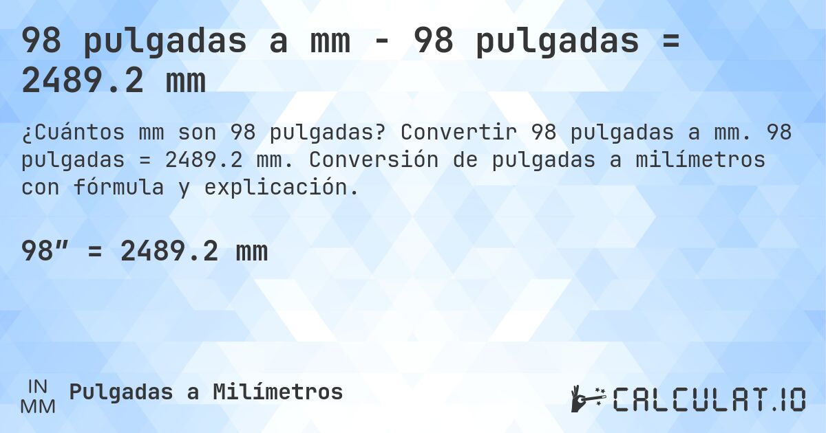 98 pulgadas a mm - 98 pulgadas = 2489.2 mm. Convertir 98 pulgadas a mm. 98 pulgadas = 2489.2 mm. Conversión de pulgadas a milímetros con fórmula y explicación.