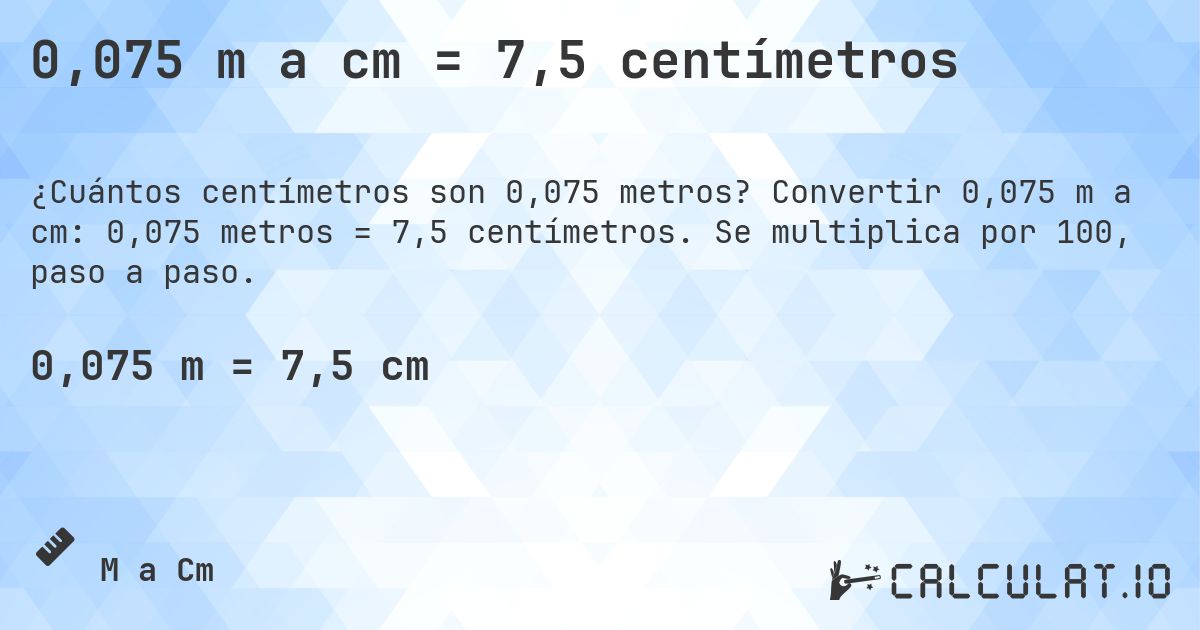 0,075 m a cm = 7,5 centímetros. Convertir 0,075 m a cm: 0,075 metros = 7,5 centímetros. Se multiplica por 100, paso a paso.