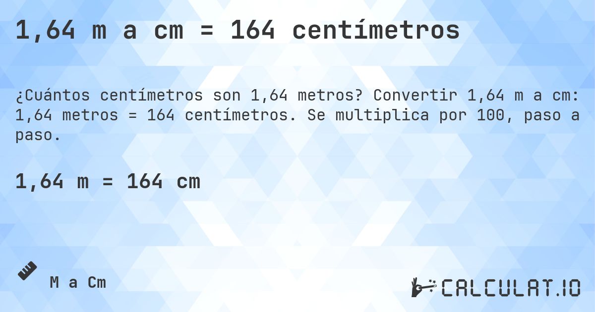 1,64 m a cm = 164 centímetros. Convertir 1,64 m a cm: 1,64 metros = 164 centímetros. Se multiplica por 100, paso a paso.