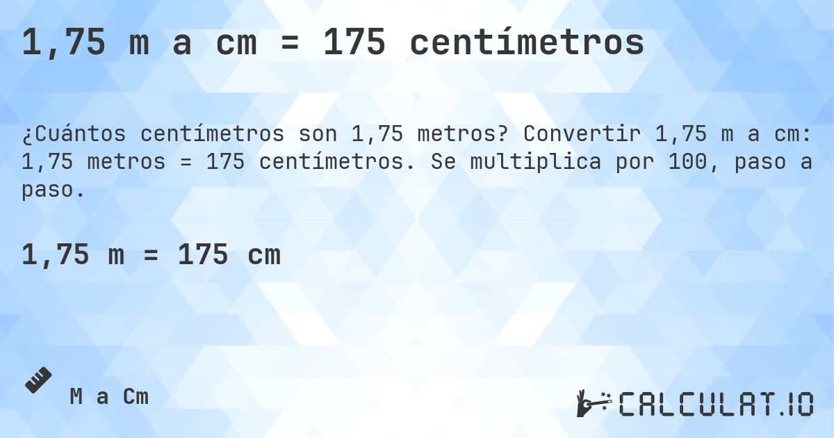 1,75 m a cm = 175 centímetros. Convertir 1,75 m a cm: 1,75 metros = 175 centímetros. Se multiplica por 100, paso a paso.