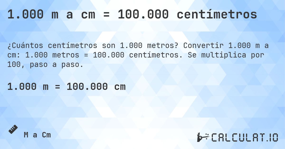 1.000 m a cm = 100.000 centímetros. Convertir 1.000 m a cm: 1.000 metros = 100.000 centímetros. Se multiplica por 100, paso a paso.