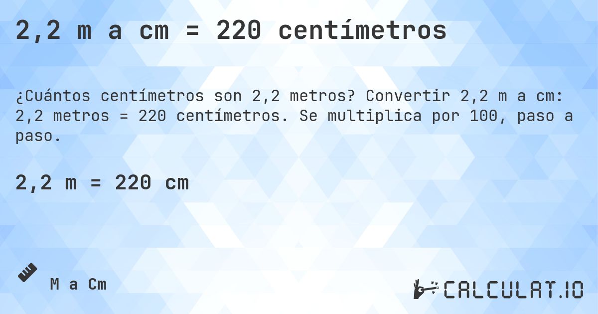 2,2 m a cm = 220 centímetros. Convertir 2,2 m a cm: 2,2 metros = 220 centímetros. Se multiplica por 100, paso a paso.