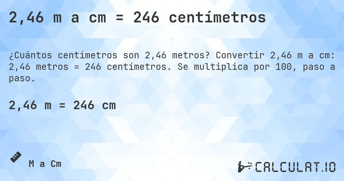 2,46 m a cm = 246 centímetros. Convertir 2,46 m a cm: 2,46 metros = 246 centímetros. Se multiplica por 100, paso a paso.
