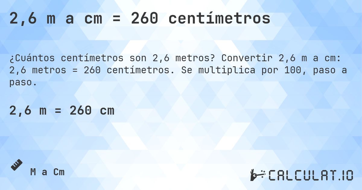 2,6 m a cm = 260 centímetros. Convertir 2,6 m a cm: 2,6 metros = 260 centímetros. Se multiplica por 100, paso a paso.