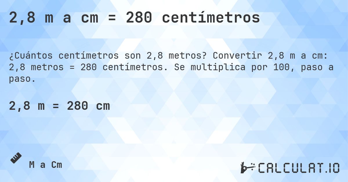 2,8 m a cm = 280 centímetros. Convertir 2,8 m a cm: 2,8 metros = 280 centímetros. Se multiplica por 100, paso a paso.