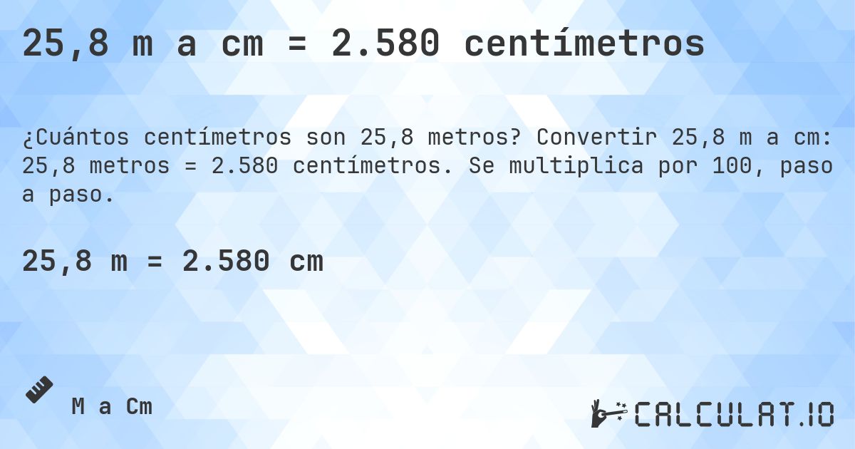 25,8 m a cm = 2.580 centímetros. Convertir 25,8 m a cm: 25,8 metros = 2.580 centímetros. Se multiplica por 100, paso a paso.
