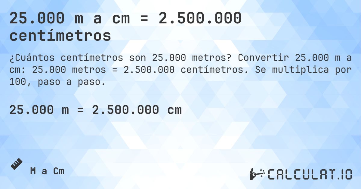 25.000 m a cm = 2.500.000 centímetros. Convertir 25.000 m a cm: 25.000 metros = 2.500.000 centímetros. Se multiplica por 100, paso a paso.