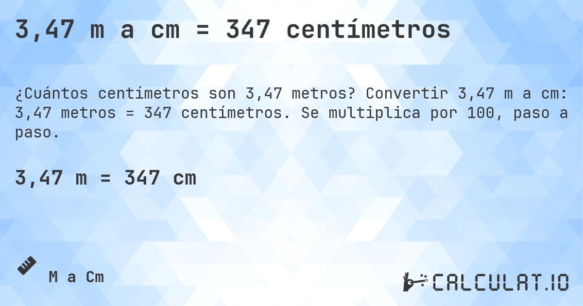 3,47 m a cm = 347 centímetros. Convertir 3,47 m a cm: 3,47 metros = 347 centímetros. Se multiplica por 100, paso a paso.