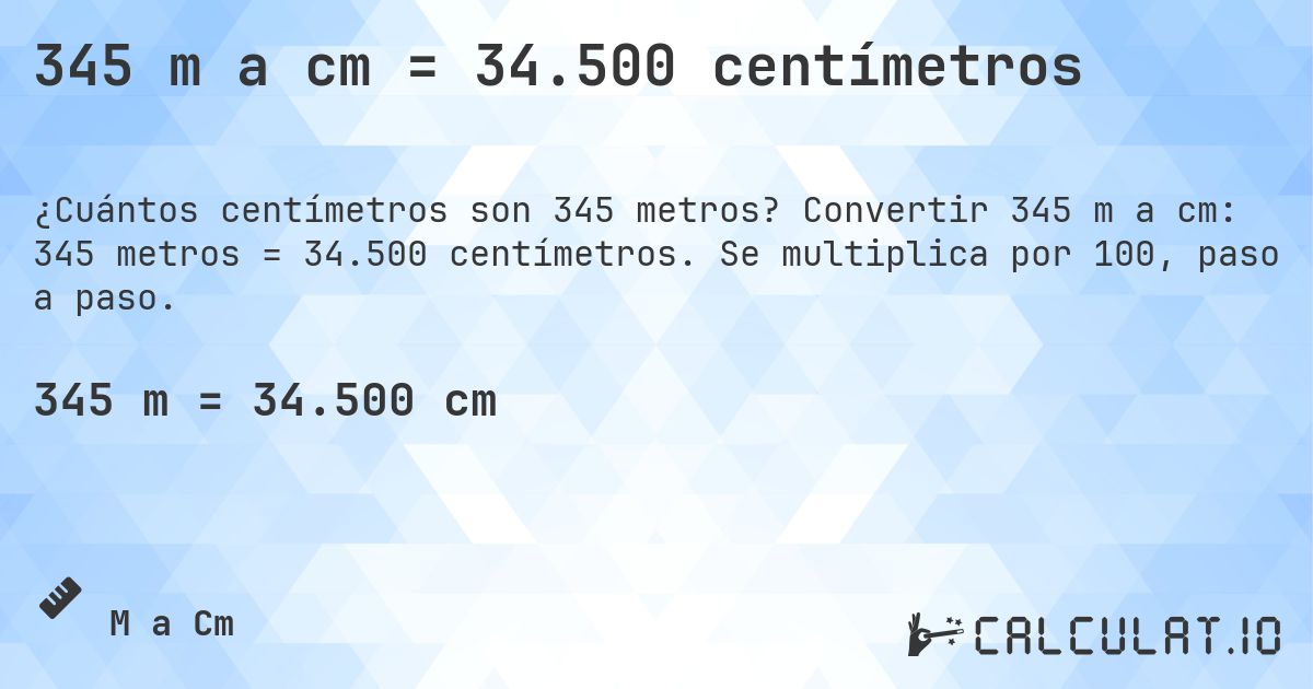 345 m a cm = 34.500 centímetros. Convertir 345 m a cm: 345 metros = 34.500 centímetros. Se multiplica por 100, paso a paso.