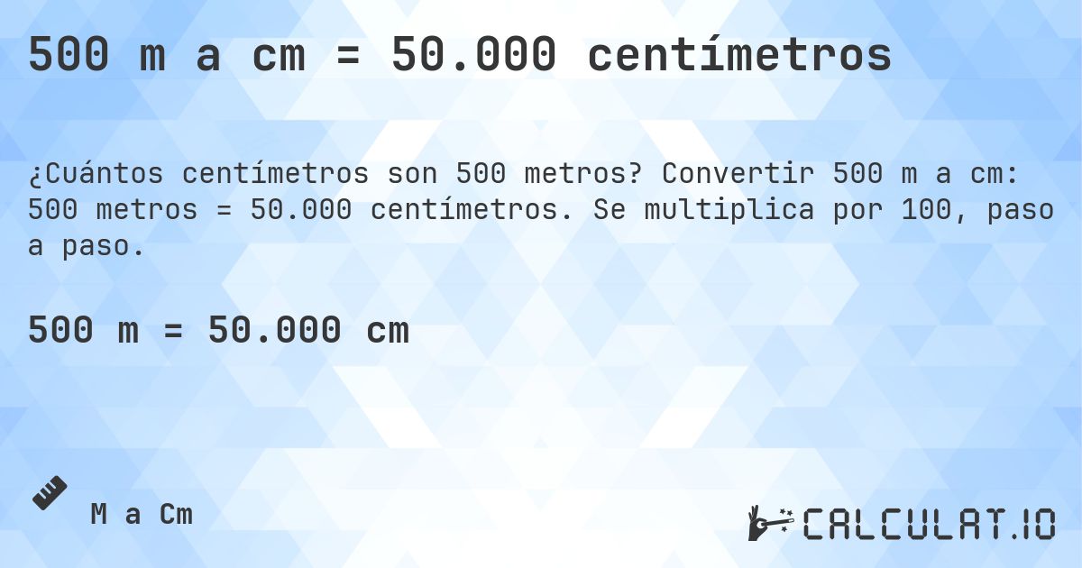 500 m a cm = 50.000 centímetros. Convertir 500 m a cm: 500 metros = 50.000 centímetros. Se multiplica por 100, paso a paso.