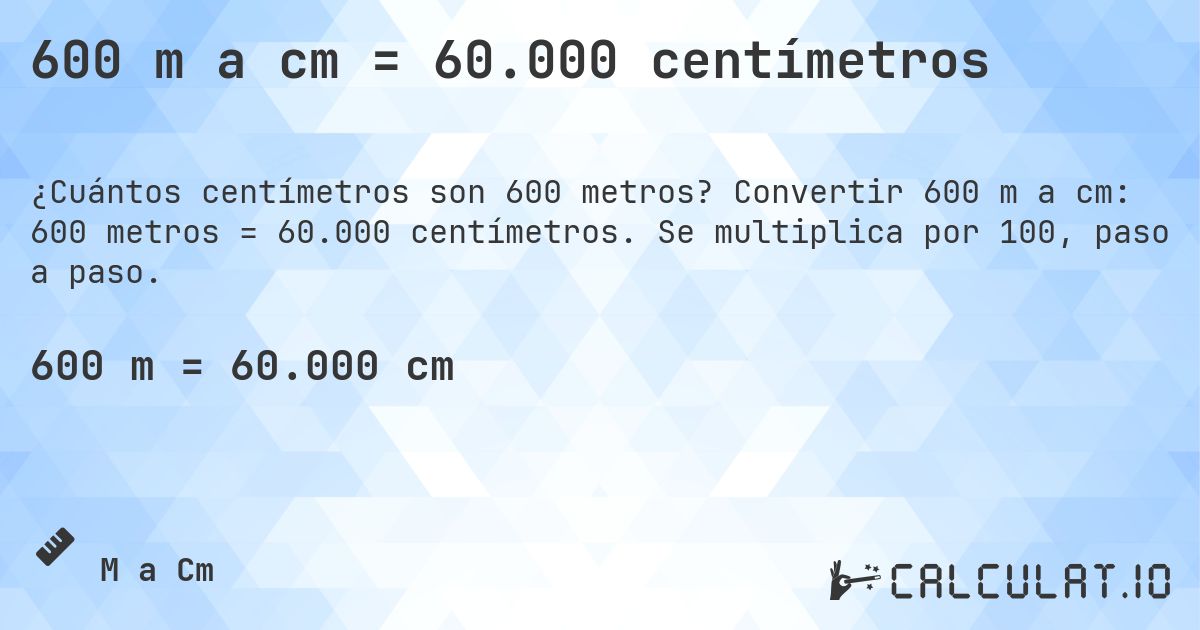 600 m a cm = 60.000 centímetros. Convertir 600 m a cm: 600 metros = 60.000 centímetros. Se multiplica por 100, paso a paso.