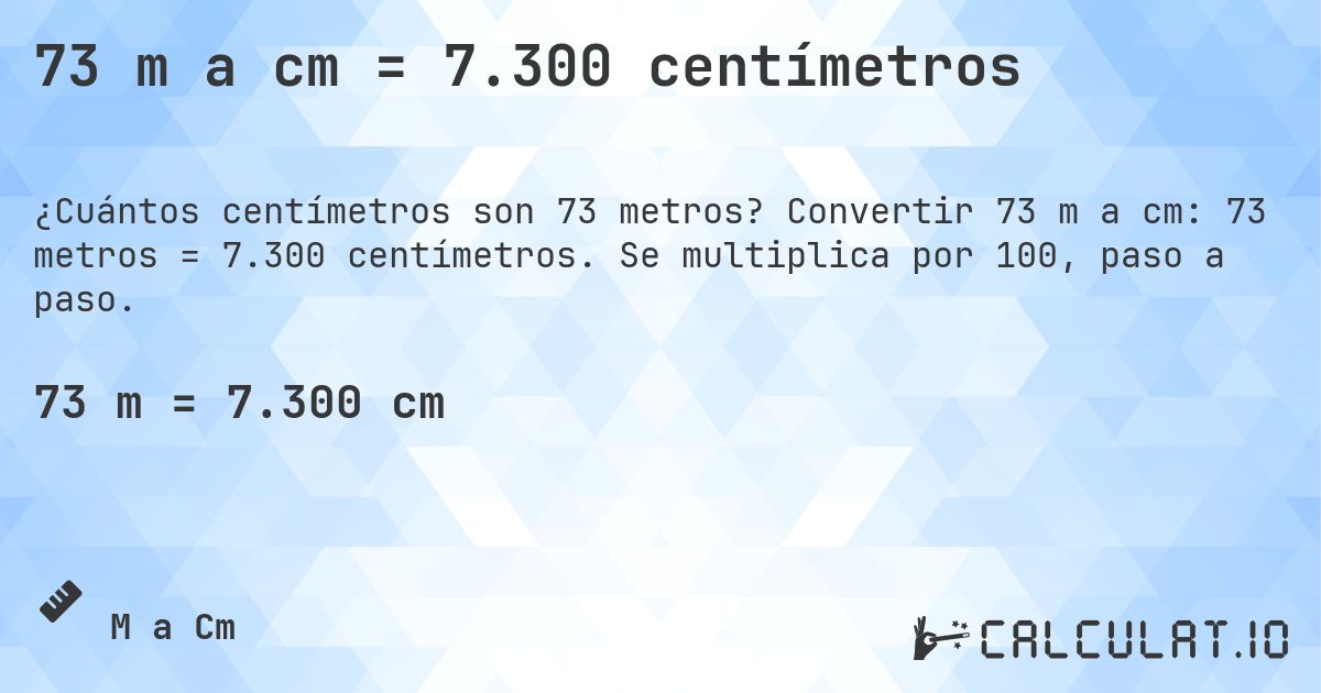 73 m a cm = 7.300 centímetros. Convertir 73 m a cm: 73 metros = 7.300 centímetros. Se multiplica por 100, paso a paso.