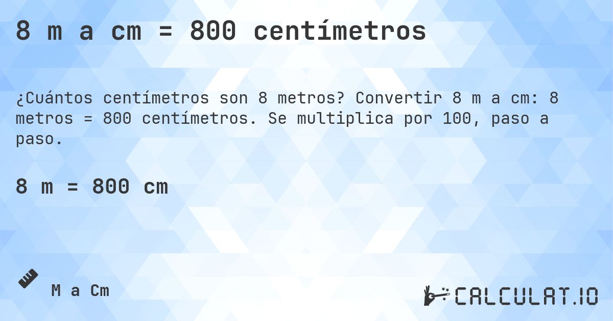 8 m a cm = 800 centímetros. Convertir 8 m a cm: 8 metros = 800 centímetros. Se multiplica por 100, paso a paso.