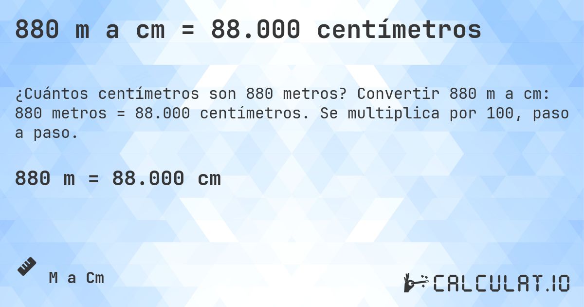 880 m a cm = 88.000 centímetros. Convertir 880 m a cm: 880 metros = 88.000 centímetros. Se multiplica por 100, paso a paso.