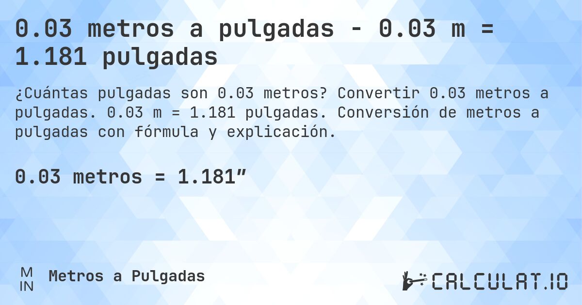 0.03 metros a pulgadas - 0.03 m = 1.181 pulgadas. Convertir 0.03 metros a pulgadas. 0.03 m = 1.181 pulgadas. Conversión de metros a pulgadas con fórmula y explicación.