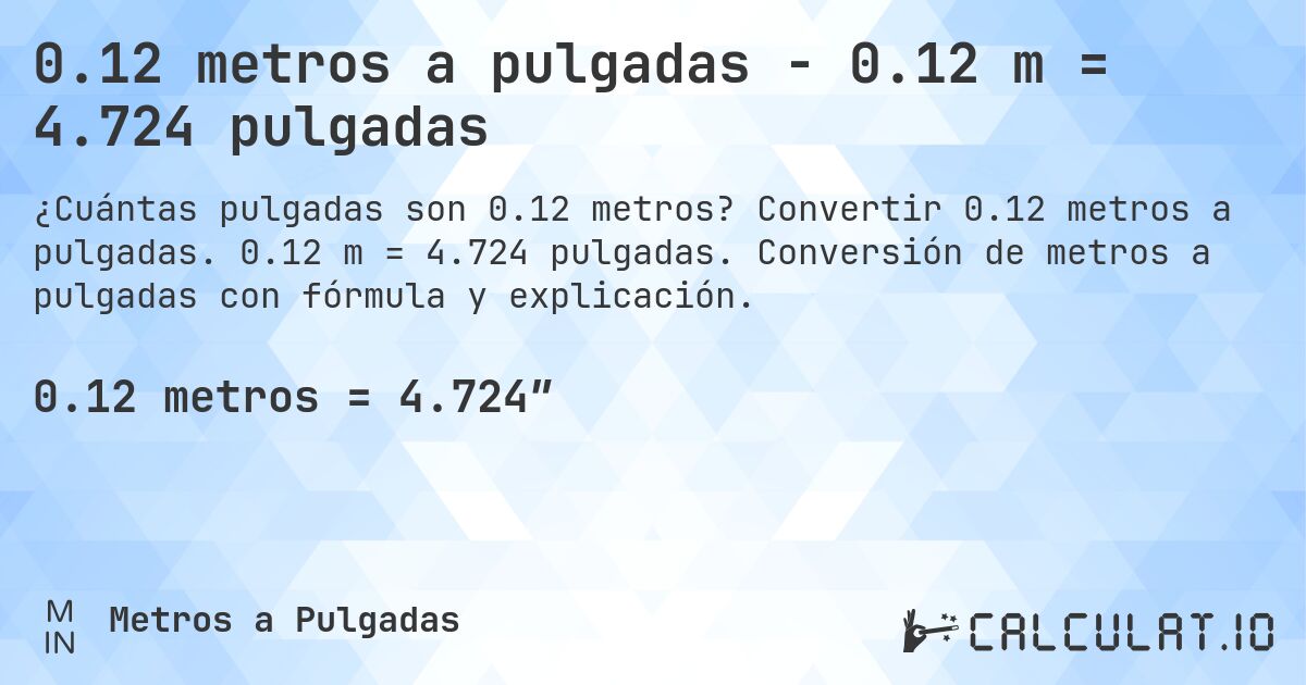 0.12 metros a pulgadas - 0.12 m = 4.724 pulgadas. Convertir 0.12 metros a pulgadas. 0.12 m = 4.724 pulgadas. Conversión de metros a pulgadas con fórmula y explicación.