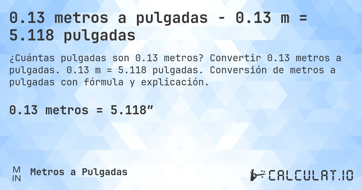 0.13 metros a pulgadas - 0.13 m = 5.118 pulgadas. Convertir 0.13 metros a pulgadas. 0.13 m = 5.118 pulgadas. Conversión de metros a pulgadas con fórmula y explicación.