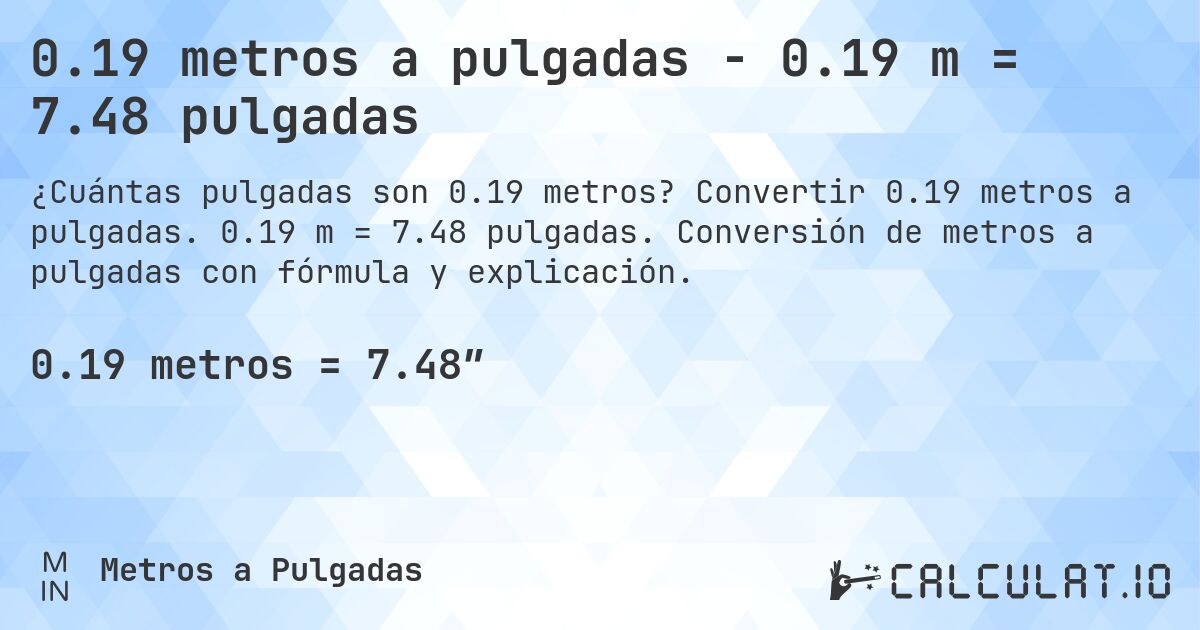 0.19 metros a pulgadas - 0.19 m = 7.48 pulgadas. Convertir 0.19 metros a pulgadas. 0.19 m = 7.48 pulgadas. Conversión de metros a pulgadas con fórmula y explicación.