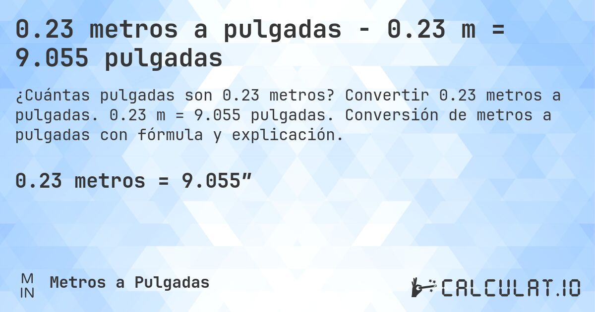 0.23 metros a pulgadas - 0.23 m = 9.055 pulgadas. Convertir 0.23 metros a pulgadas. 0.23 m = 9.055 pulgadas. Conversión de metros a pulgadas con fórmula y explicación.