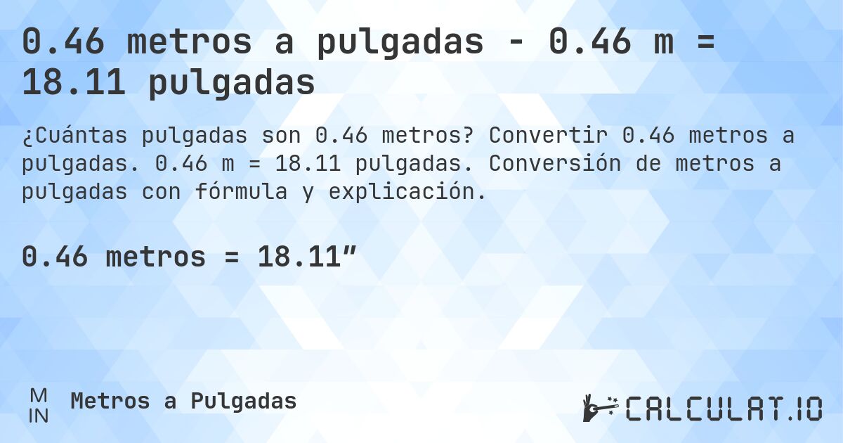 0.46 metros a pulgadas - 0.46 m = 18.11 pulgadas. Convertir 0.46 metros a pulgadas. 0.46 m = 18.11 pulgadas. Conversión de metros a pulgadas con fórmula y explicación.