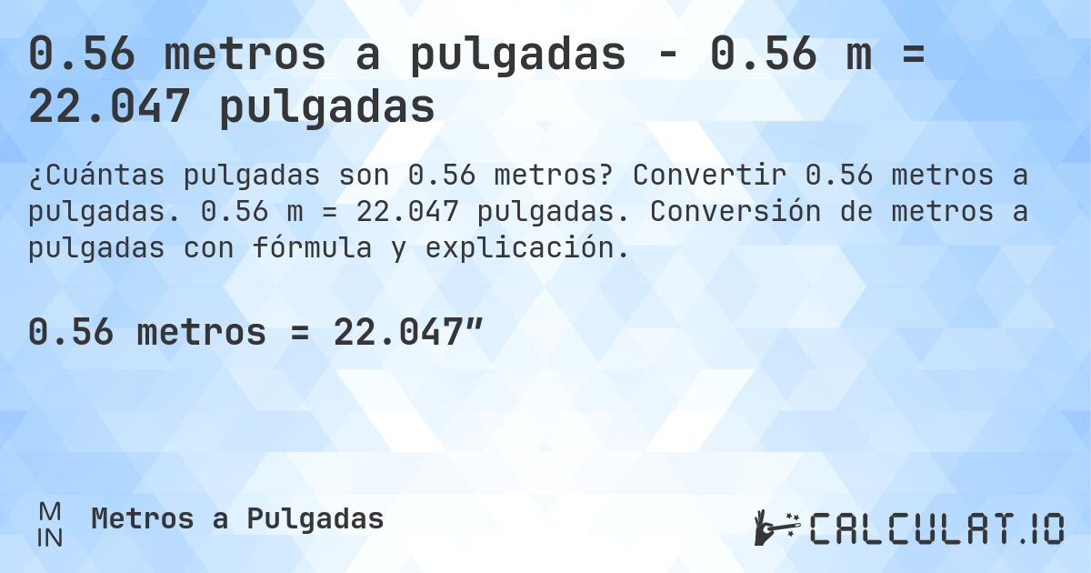 0.56 metros a pulgadas - 0.56 m = 22.047 pulgadas. Convertir 0.56 metros a pulgadas. 0.56 m = 22.047 pulgadas. Conversión de metros a pulgadas con fórmula y explicación.