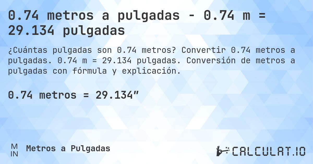 0.74 metros a pulgadas - 0.74 m = 29.134 pulgadas. Convertir 0.74 metros a pulgadas. 0.74 m = 29.134 pulgadas. Conversión de metros a pulgadas con fórmula y explicación.