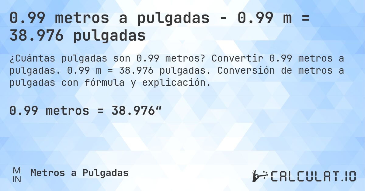 0.99 metros a pulgadas - 0.99 m = 38.976 pulgadas. Convertir 0.99 metros a pulgadas. 0.99 m = 38.976 pulgadas. Conversión de metros a pulgadas con fórmula y explicación.