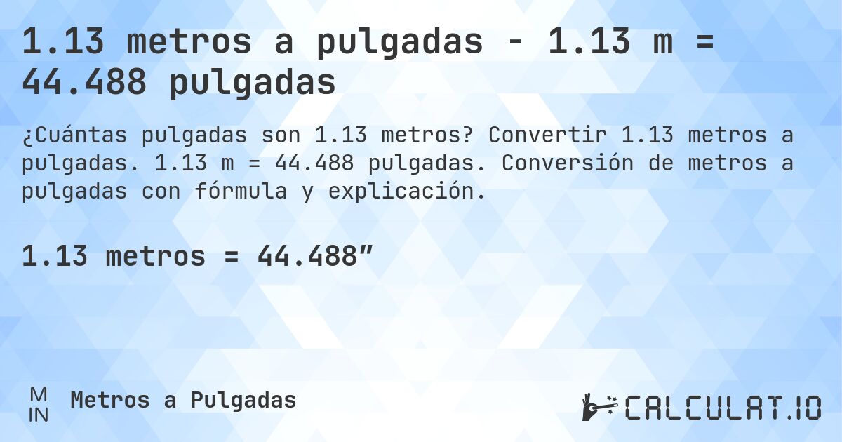 1.13 metros a pulgadas - 1.13 m = 44.488 pulgadas. Convertir 1.13 metros a pulgadas. 1.13 m = 44.488 pulgadas. Conversión de metros a pulgadas con fórmula y explicación.
