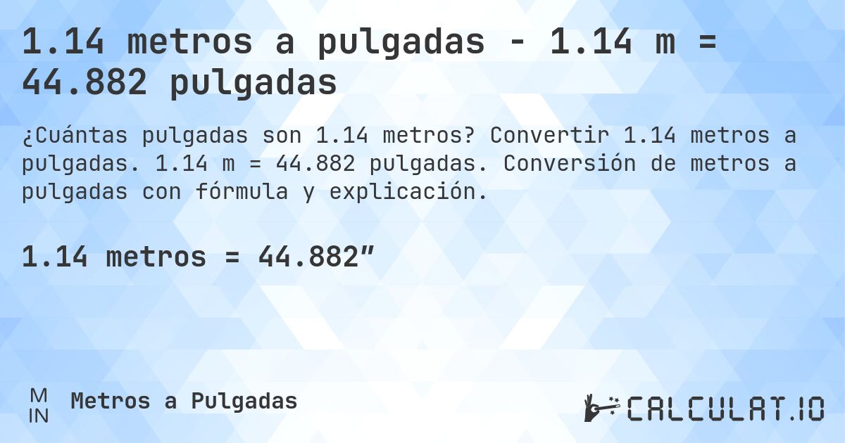 1.14 metros a pulgadas - 1.14 m = 44.882 pulgadas. Convertir 1.14 metros a pulgadas. 1.14 m = 44.882 pulgadas. Conversión de metros a pulgadas con fórmula y explicación.