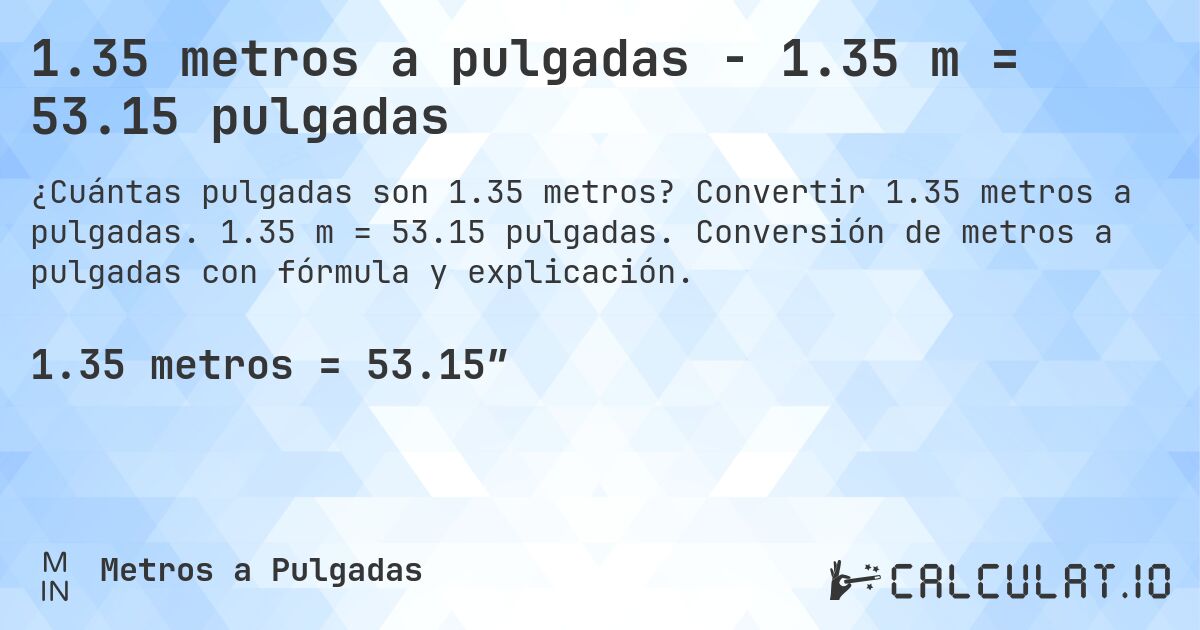 1.35 metros a pulgadas - 1.35 m = 53.15 pulgadas. Convertir 1.35 metros a pulgadas. 1.35 m = 53.15 pulgadas. Conversión de metros a pulgadas con fórmula y explicación.