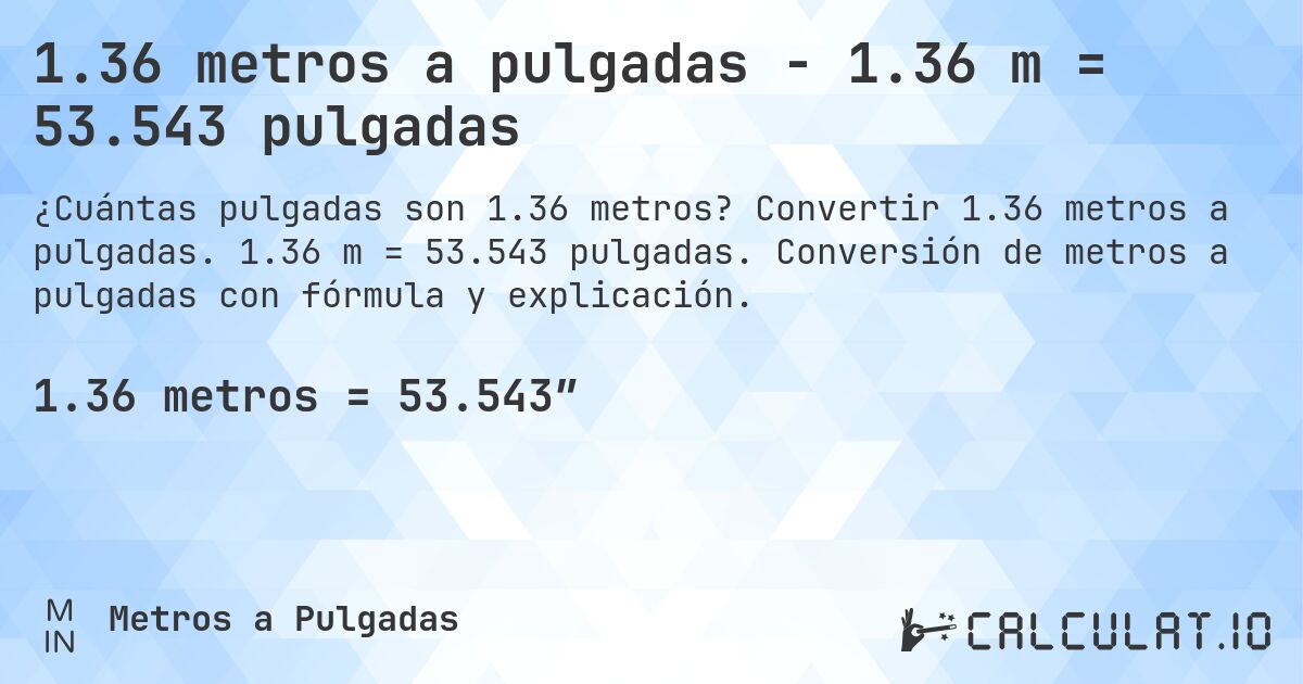 1.36 metros a pulgadas - 1.36 m = 53.543 pulgadas. Convertir 1.36 metros a pulgadas. 1.36 m = 53.543 pulgadas. Conversión de metros a pulgadas con fórmula y explicación.