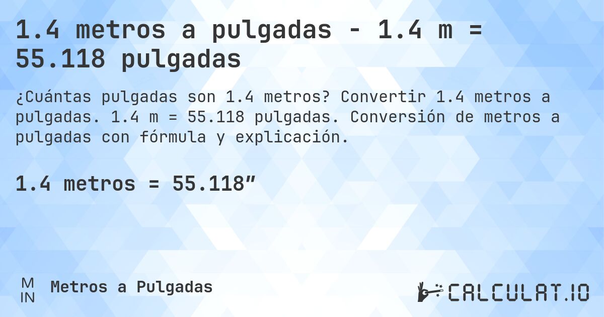 1.4 metros a pulgadas - 1.4 m = 55.118 pulgadas. Convertir 1.4 metros a pulgadas. 1.4 m = 55.118 pulgadas. Conversión de metros a pulgadas con fórmula y explicación.