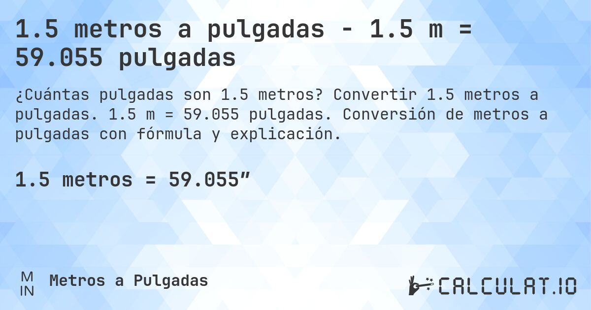 1.5 metros a pulgadas - 1.5 m = 59.055 pulgadas. Convertir 1.5 metros a pulgadas. 1.5 m = 59.055 pulgadas. Conversión de metros a pulgadas con fórmula y explicación.