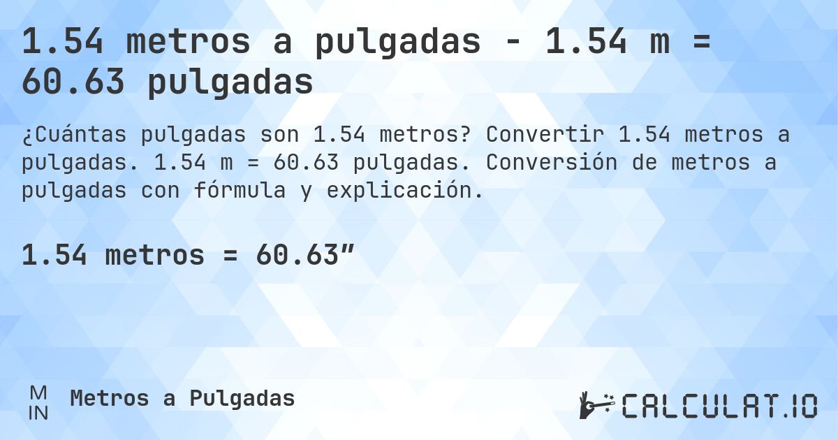 1.54 metros a pulgadas - 1.54 m = 60.63 pulgadas. Convertir 1.54 metros a pulgadas. 1.54 m = 60.63 pulgadas. Conversión de metros a pulgadas con fórmula y explicación.