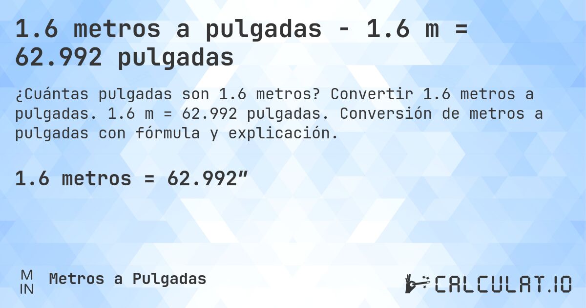 1.6 metros a pulgadas - 1.6 m = 62.992 pulgadas. Convertir 1.6 metros a pulgadas. 1.6 m = 62.992 pulgadas. Conversión de metros a pulgadas con fórmula y explicación.