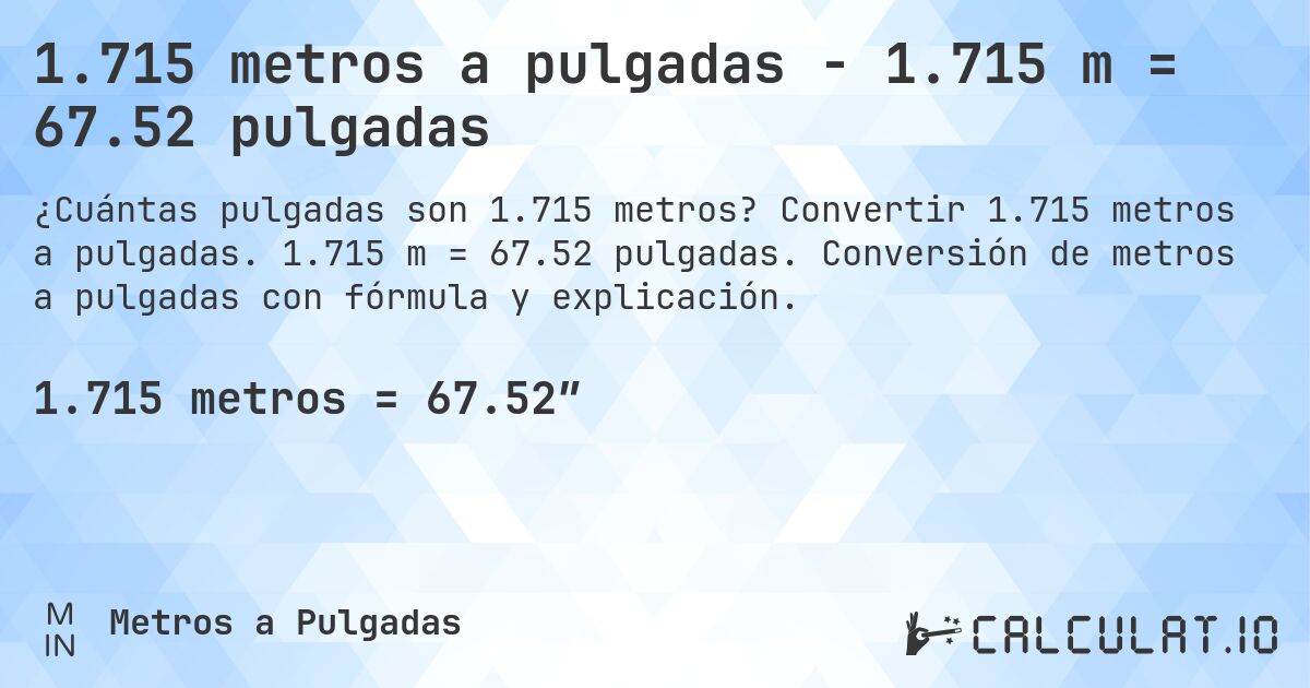 1.715 metros a pulgadas - 1.715 m = 67.52 pulgadas. Convertir 1.715 metros a pulgadas. 1.715 m = 67.52 pulgadas. Conversión de metros a pulgadas con fórmula y explicación.