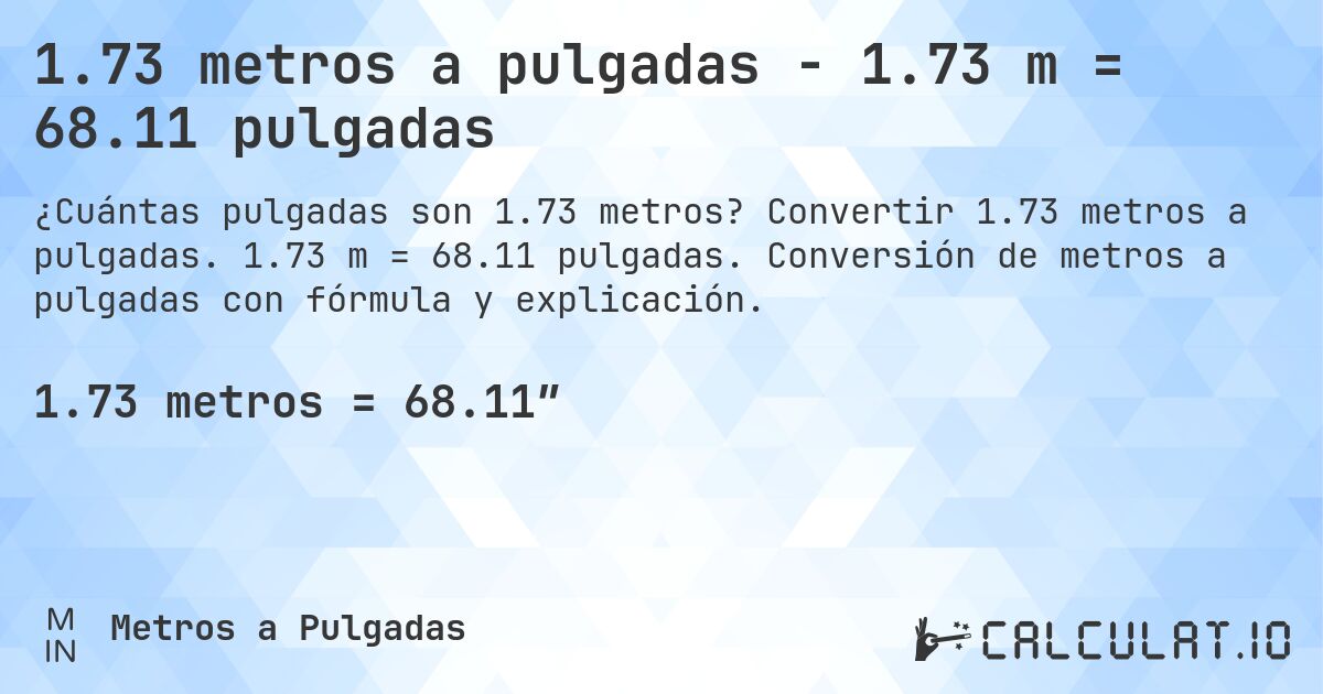 1.73 metros a pulgadas - 1.73 m = 68.11 pulgadas. Convertir 1.73 metros a pulgadas. 1.73 m = 68.11 pulgadas. Conversión de metros a pulgadas con fórmula y explicación.