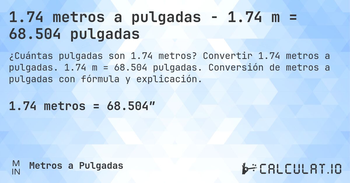 1.74 metros a pulgadas - 1.74 m = 68.504 pulgadas. Convertir 1.74 metros a pulgadas. 1.74 m = 68.504 pulgadas. Conversión de metros a pulgadas con fórmula y explicación.