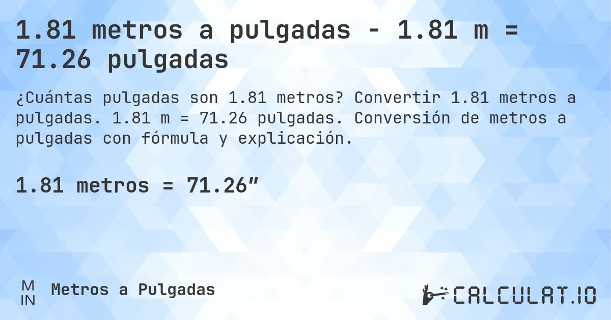 1.81 metros a pulgadas - 1.81 m = 71.26 pulgadas. Convertir 1.81 metros a pulgadas. 1.81 m = 71.26 pulgadas. Conversión de metros a pulgadas con fórmula y explicación.