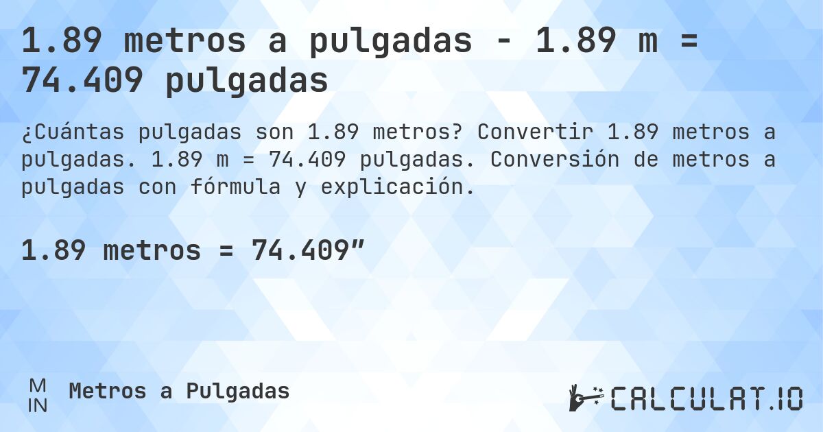 1.89 metros a pulgadas - 1.89 m = 74.409 pulgadas. Convertir 1.89 metros a pulgadas. 1.89 m = 74.409 pulgadas. Conversión de metros a pulgadas con fórmula y explicación.