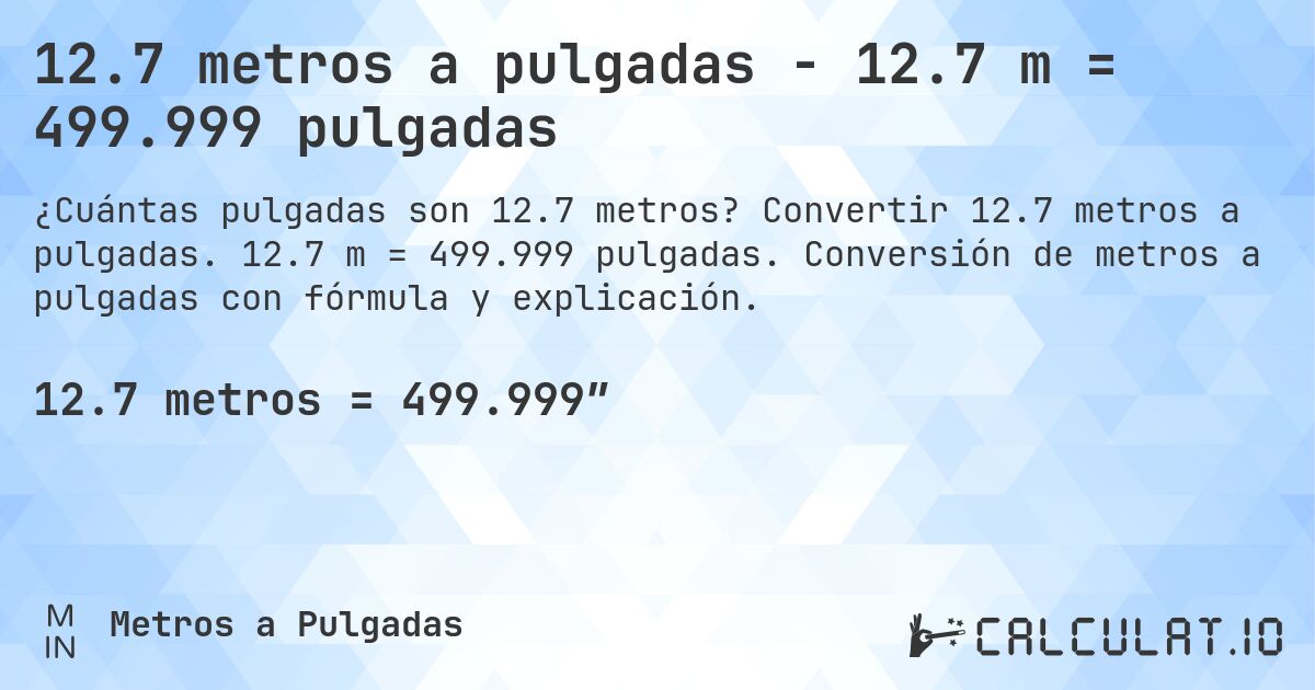 12.7 metros a pulgadas - 12.7 m = 499.999 pulgadas. Convertir 12.7 metros a pulgadas. 12.7 m = 499.999 pulgadas. Conversión de metros a pulgadas con fórmula y explicación.