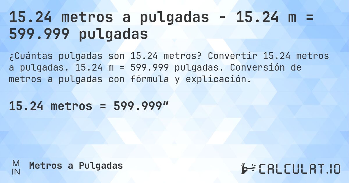 15.24 metros a pulgadas - 15.24 m = 599.999 pulgadas. Convertir 15.24 metros a pulgadas. 15.24 m = 599.999 pulgadas. Conversión de metros a pulgadas con fórmula y explicación.
