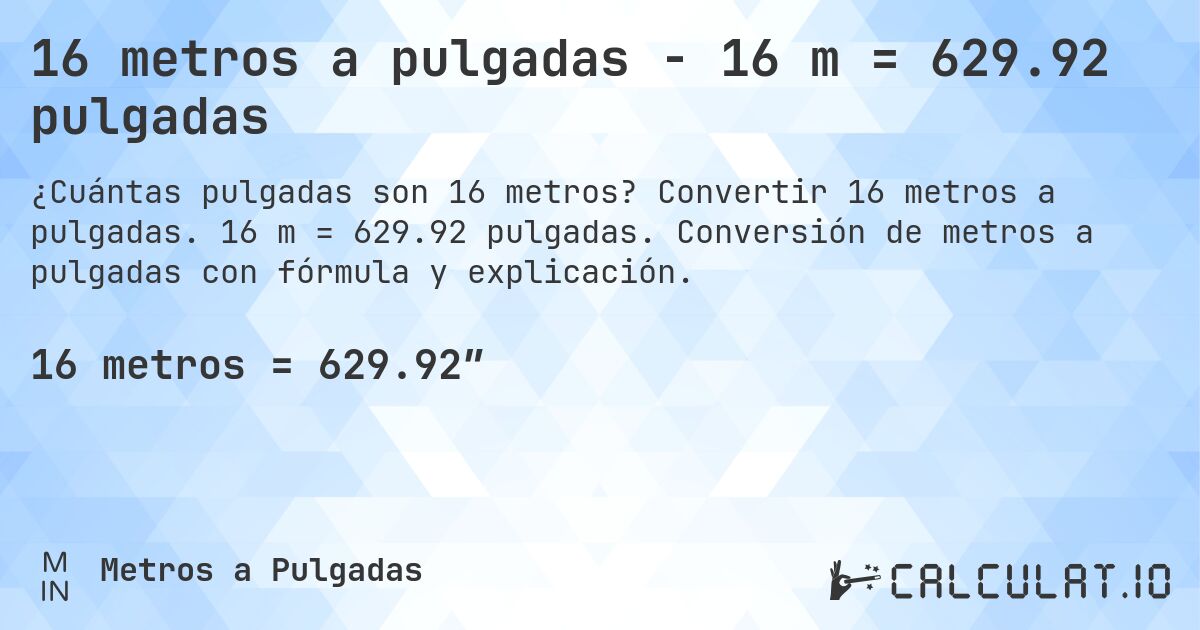 16 metros a pulgadas - 16 m = 629.92 pulgadas. Convertir 16 metros a pulgadas. 16 m = 629.92 pulgadas. Conversión de metros a pulgadas con fórmula y explicación.