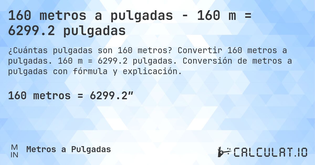 160 metros a pulgadas - 160 m = 6299.2 pulgadas. Convertir 160 metros a pulgadas. 160 m = 6299.2 pulgadas. Conversión de metros a pulgadas con fórmula y explicación.