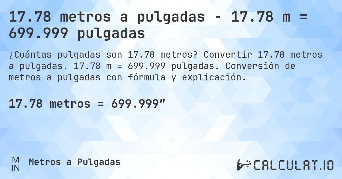 17.78 metros a pulgadas - 17.78 m = 699.999 pulgadas. Convertir 17.78 metros a pulgadas. 17.78 m = 699.999 pulgadas. Conversión de metros a pulgadas con fórmula y explicación.